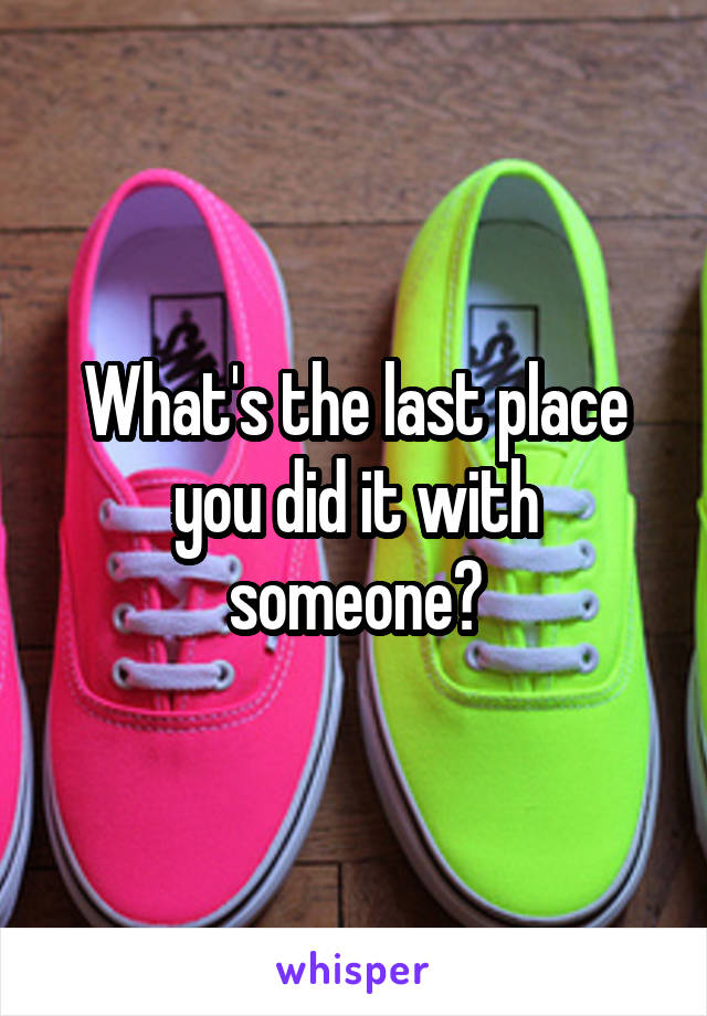 What's the last place you did it with someone?