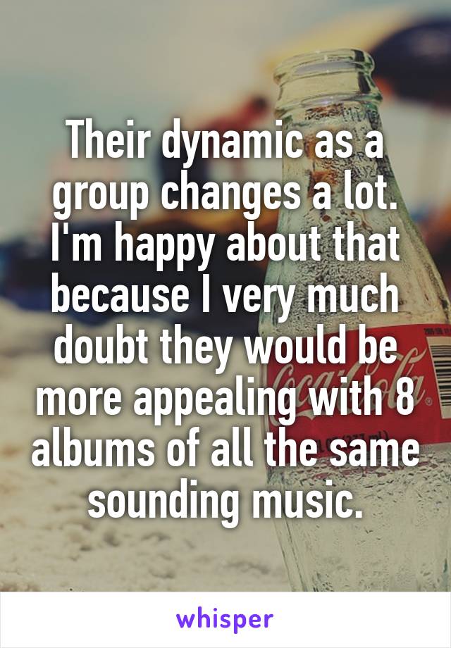 Their dynamic as a group changes a lot. I'm happy about that because I very much doubt they would be more appealing with 8 albums of all the same sounding music.