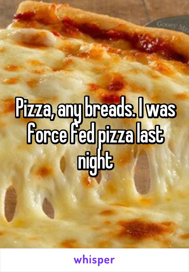 Pizza, any breads. I was force fed pizza last night