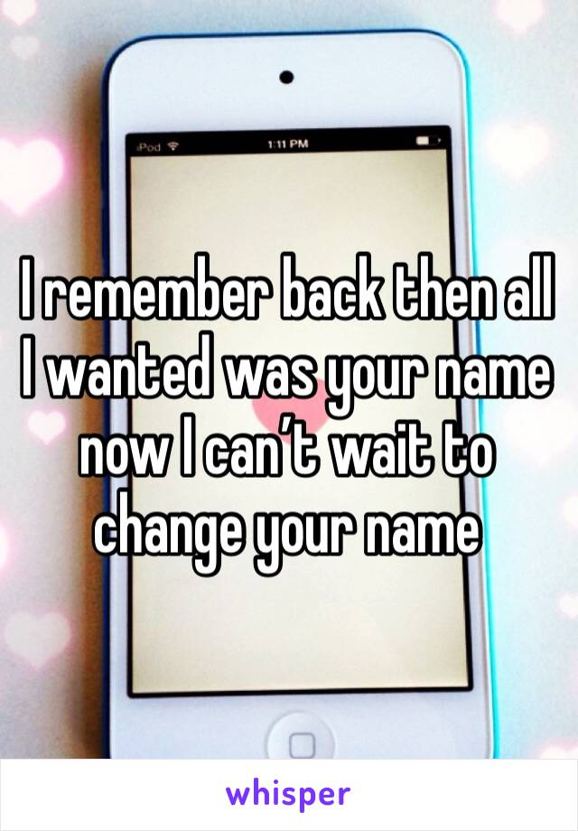 I remember back then all I wanted was your name now I can’t wait to change your name