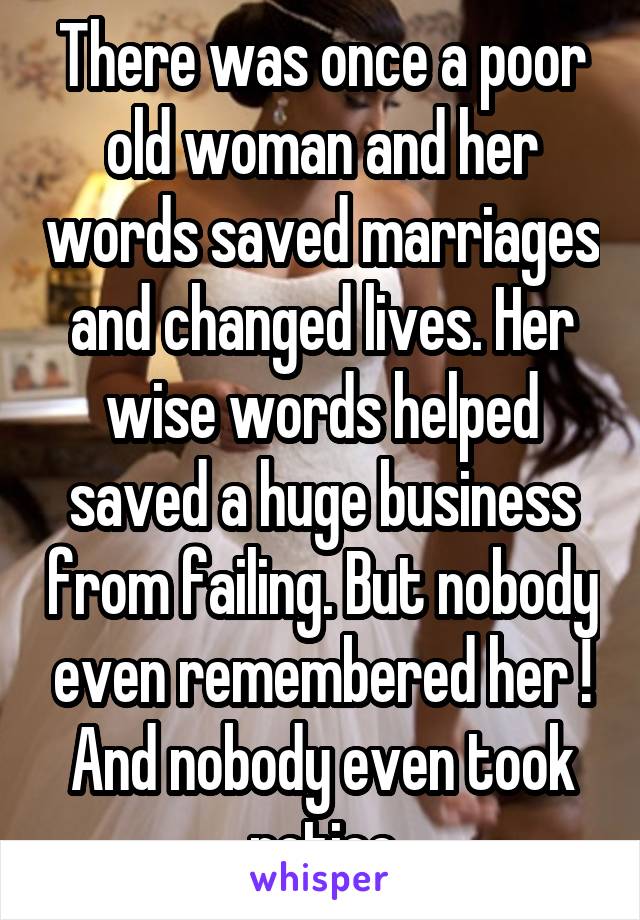 There was once a poor old woman and her words saved marriages and changed lives. Her wise words helped saved a huge business from failing. But nobody even remembered her ! And nobody even took notice