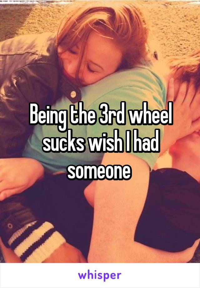 Being the 3rd wheel sucks wish I had someone 