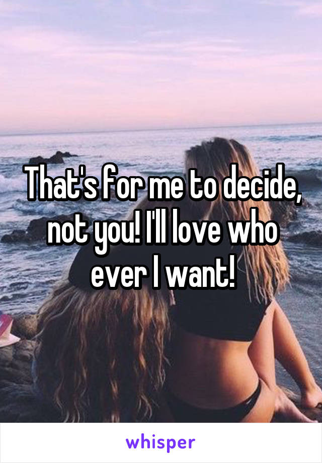 That's for me to decide, not you! I'll love who ever I want!