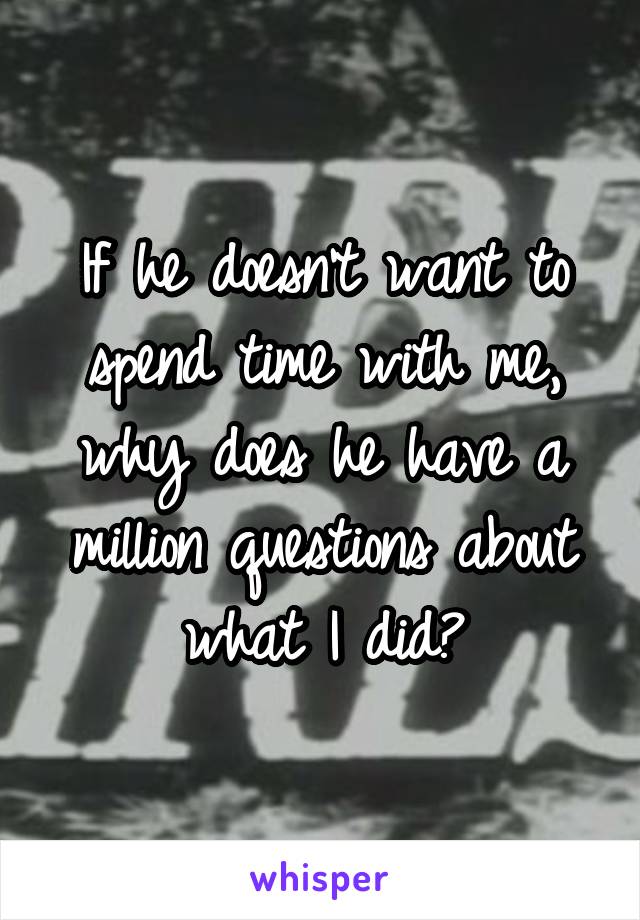 If he doesn't want to spend time with me, why does he have a million questions about what I did?