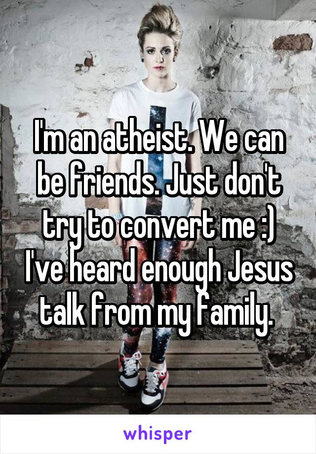 I'm an atheist. We can be friends. Just don't try to convert me :) I've heard enough Jesus talk from my family. 