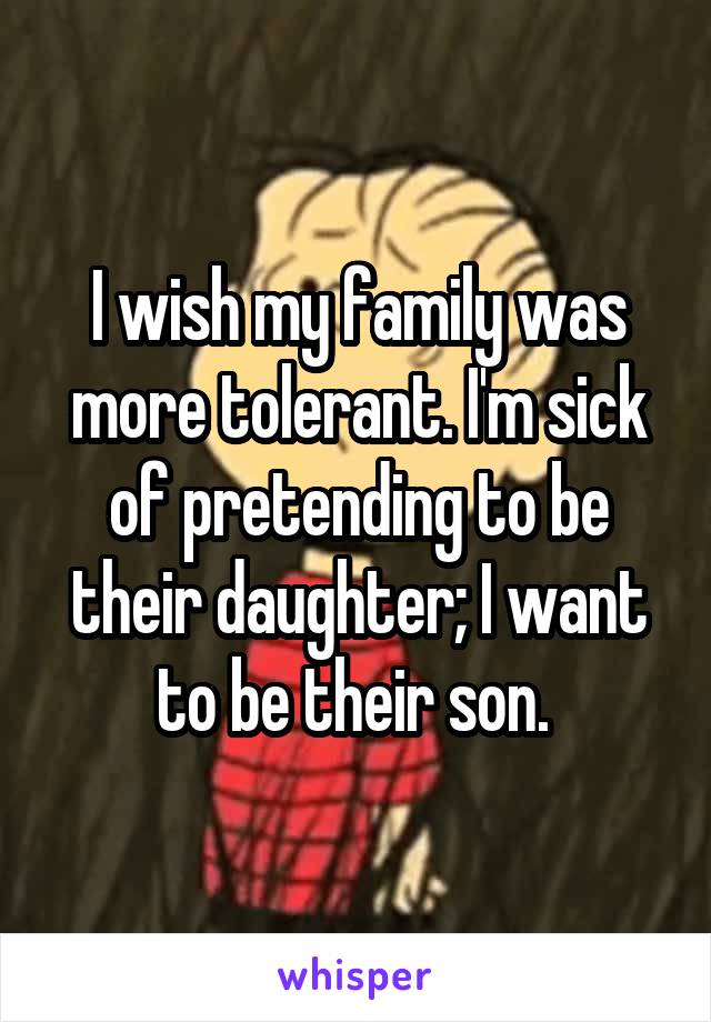 I wish my family was more tolerant. I'm sick of pretending to be their daughter; I want to be their son. 