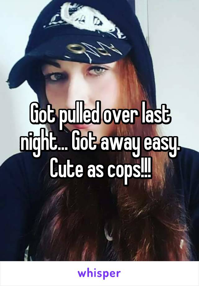 Got pulled over last night... Got away easy. Cute as cops!!!