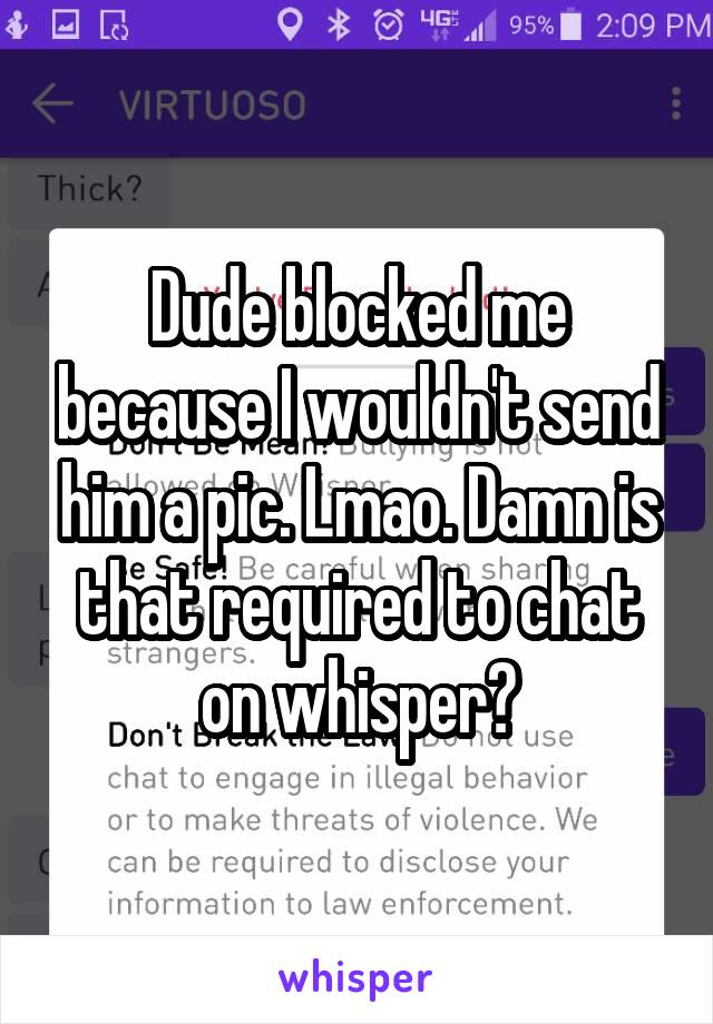 Dude blocked me because I wouldn't send him a pic. Lmao. Damn is that required to chat on whisper?