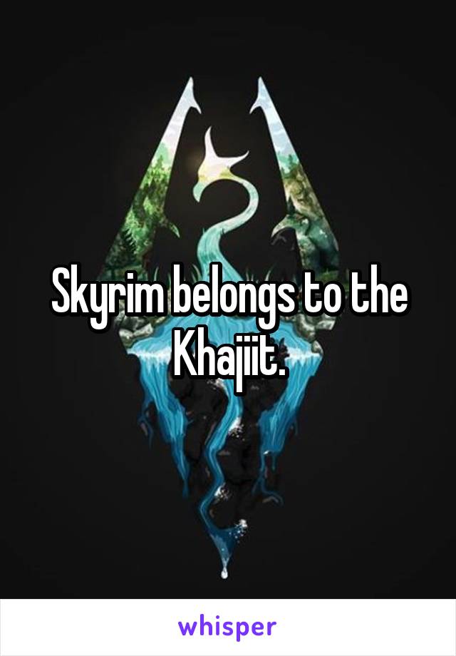 Skyrim belongs to the Khajiit.