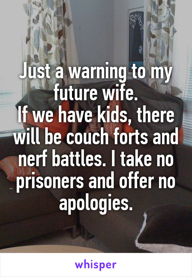 Just a warning to my future wife.
If we have kids, there will be couch forts and nerf battles. I take no prisoners and offer no apologies.