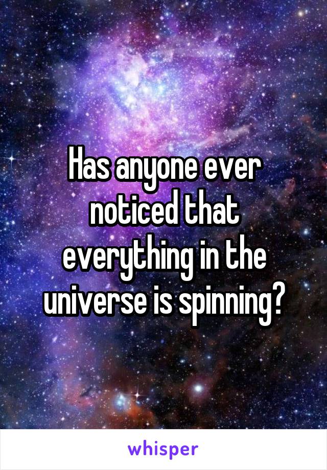 Has anyone ever noticed that everything in the universe is spinning?