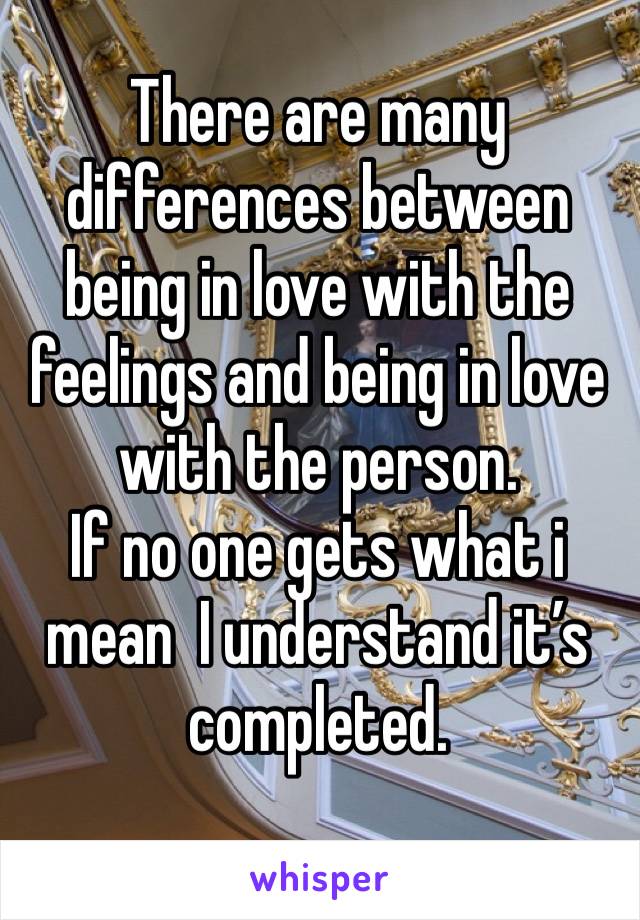 There are many differences between being in love with the feelings and being in love with the person. 
If no one gets what i mean  I understand it’s completed.