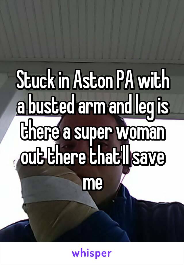 Stuck in Aston PA with a busted arm and leg is there a super woman out there that'll save me