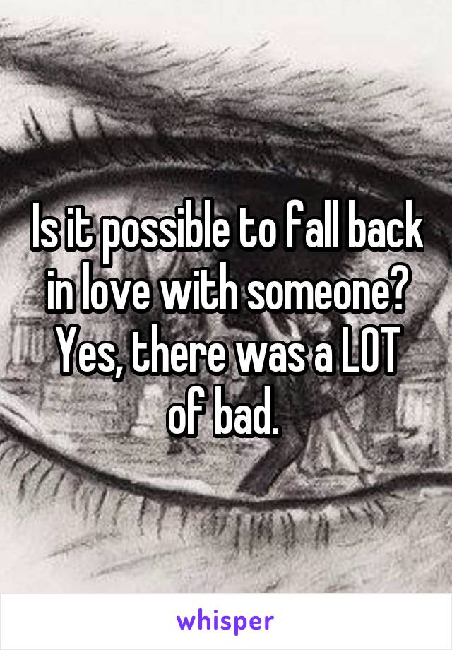 Is it possible to fall back in love with someone?
Yes, there was a LOT of bad. 