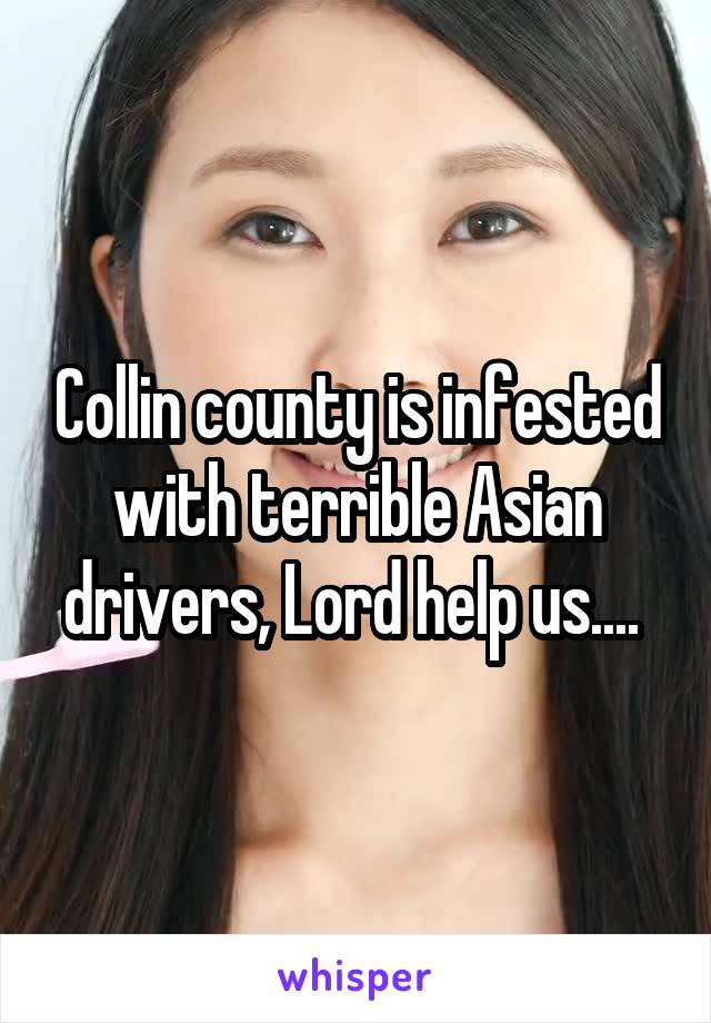 Collin county is infested with terrible Asian drivers, Lord help us.... 