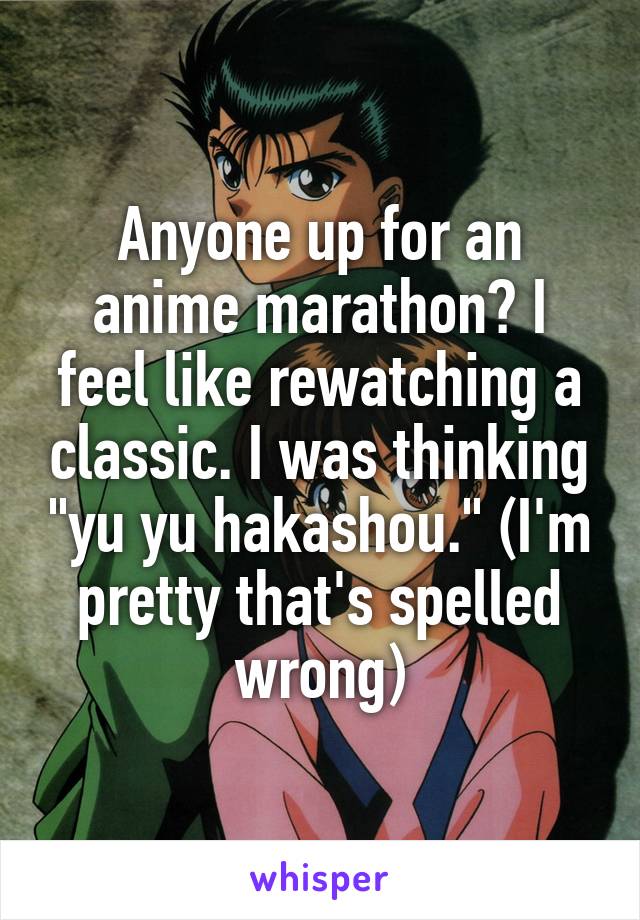 Anyone up for an anime marathon? I feel like rewatching a classic. I was thinking "yu yu hakashou." (I'm pretty that's spelled wrong)