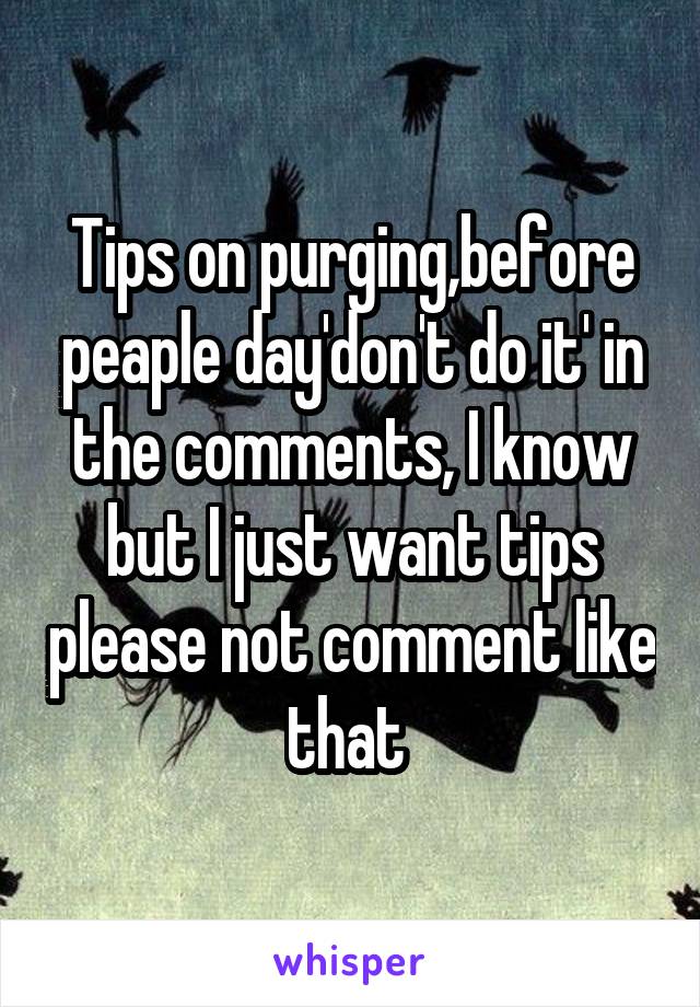 Tips on purging,before peaple day'don't do it' in the comments, I know but I just want tips please not comment like that 