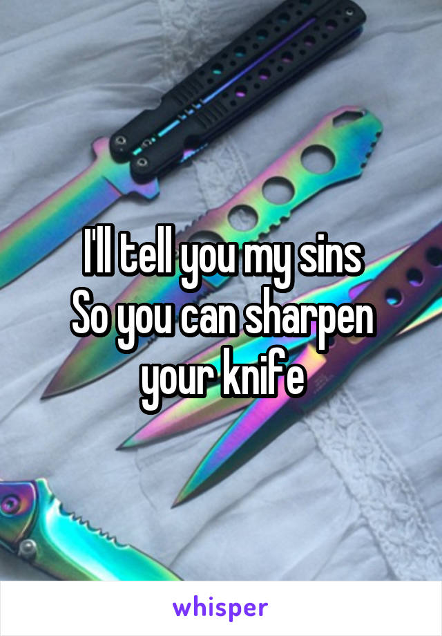 I'll tell you my sins
So you can sharpen your knife