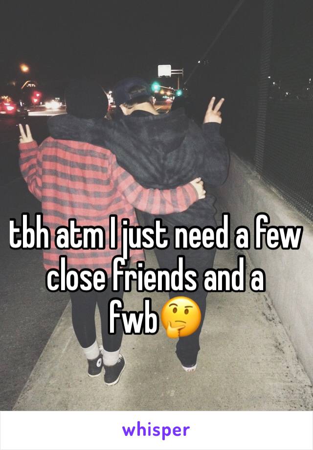 tbh atm I just need a few close friends and a fwb🤔