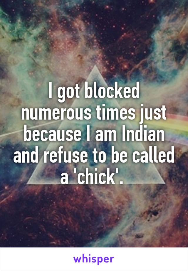 I got blocked numerous times just because I am Indian and refuse to be called a 'chick'. 