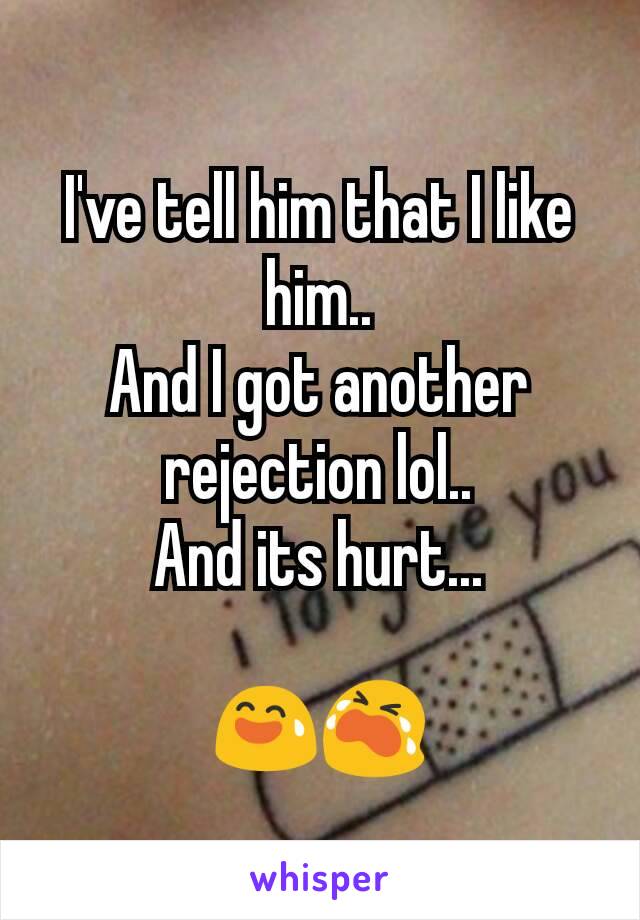 I've tell him that I like him..
And I got another rejection lol..
And its hurt...

😅😭