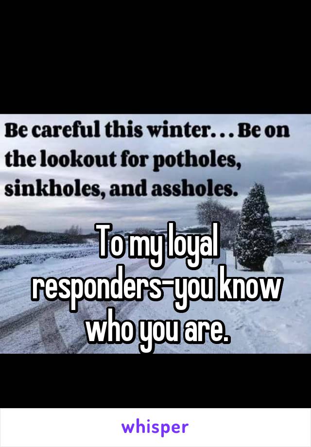 


To my loyal responders-you know who you are.