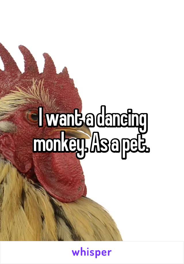 I want a dancing monkey. As a pet. 