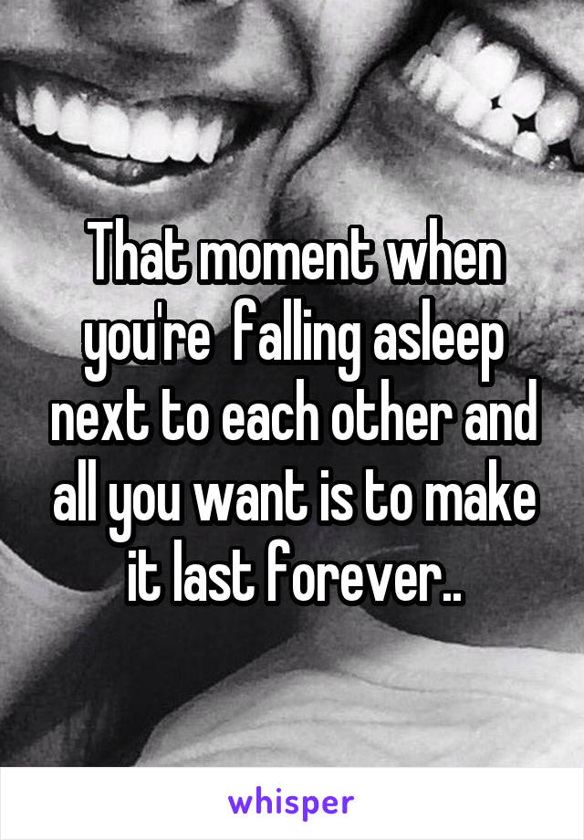 That moment when you're  falling asleep next to each other and all you want is to make it last forever..