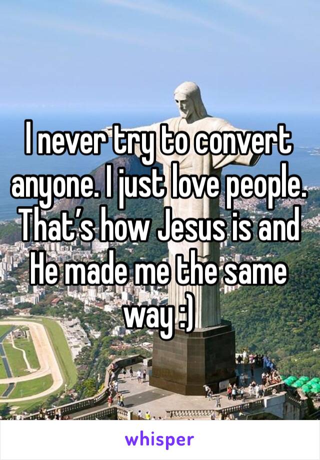 I never try to convert anyone. I just love people. That’s how Jesus is and He made me the same way :)