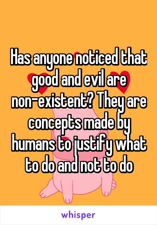 Has anyone noticed that good and evil are non-existent? They are concepts made by humans to justify what to do and not to do