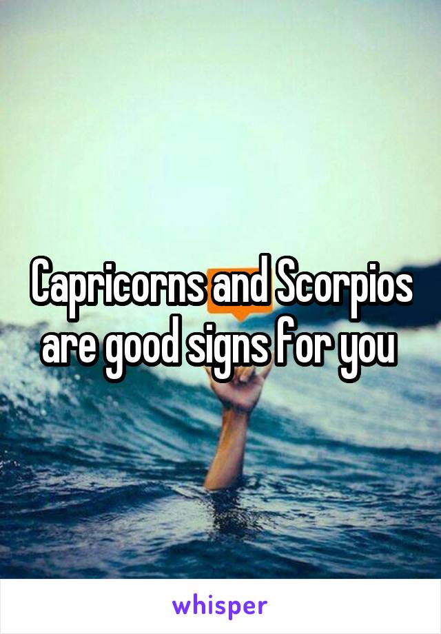 Capricorns and Scorpios are good signs for you 