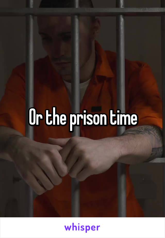 Or the prison time