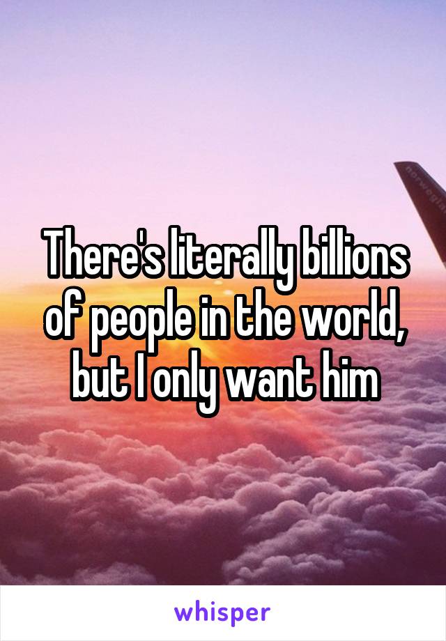 There's literally billions of people in the world, but I only want him