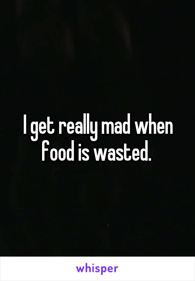 I get really mad when food is wasted. 