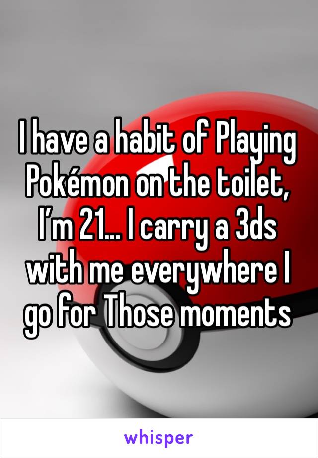 I have a habit of Playing Pokémon on the toilet, I’m 21... I carry a 3ds with me everywhere I go for Those moments 