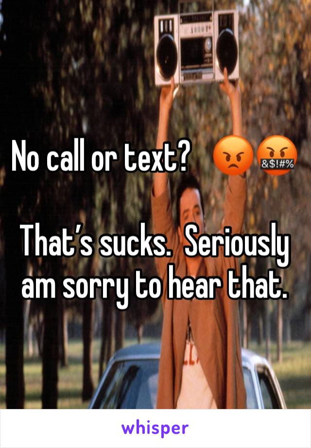 No call or text?   😡🤬

That’s sucks.  Seriously am sorry to hear that.  