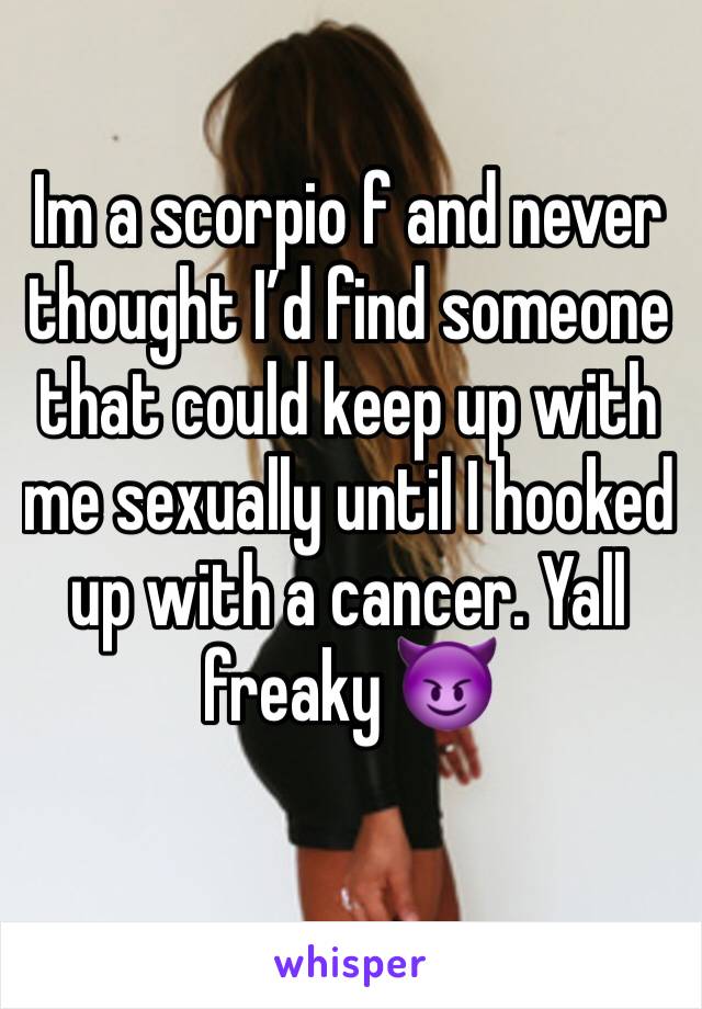Im a scorpio f and never thought I’d find someone that could keep up with me sexually until I hooked up with a cancer. Yall freaky 😈