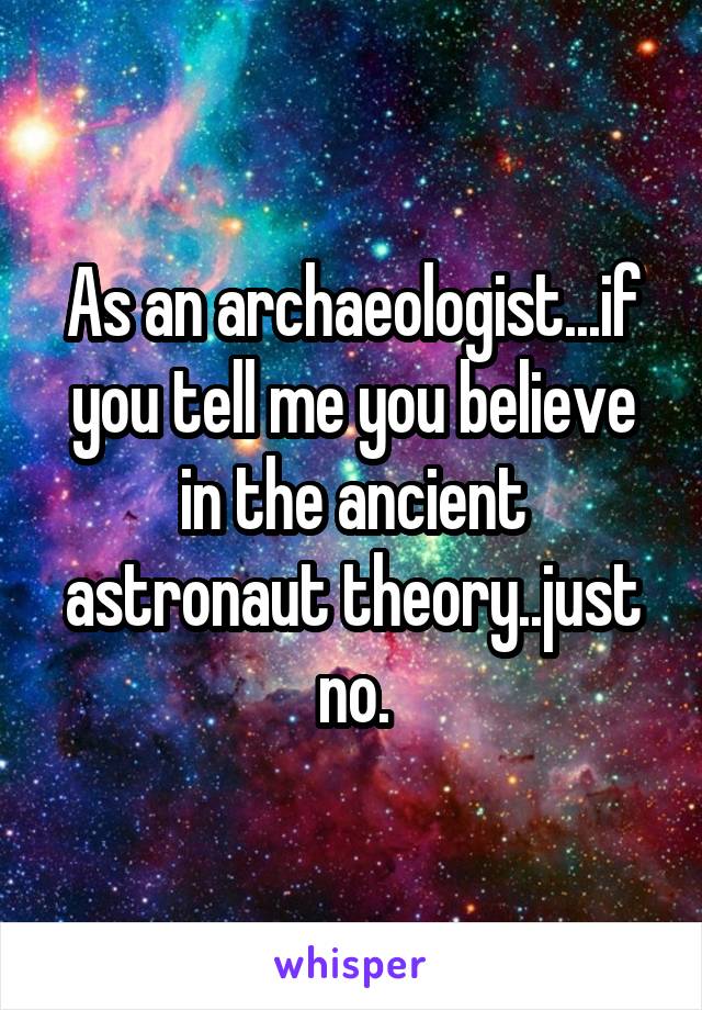 As an archaeologist...if you tell me you believe in the ancient astronaut theory..just no.