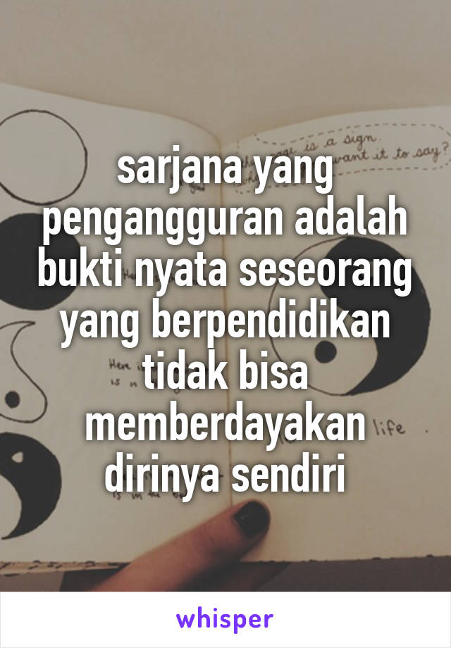 sarjana yang pengangguran adalah bukti nyata seseorang yang berpendidikan tidak bisa memberdayakan dirinya sendiri