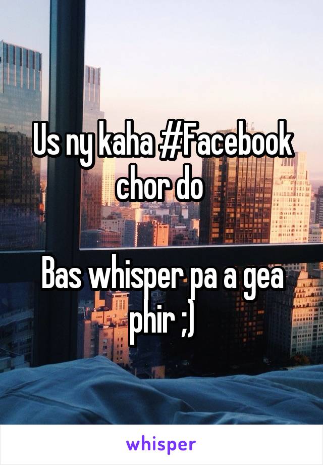 Us ny kaha #Facebook chor do 

Bas whisper pa a gea phir ;)