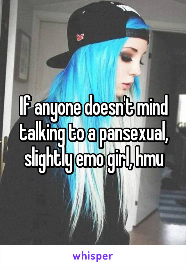 If anyone doesn't mind talking to a pansexual, slightly emo girl, hmu