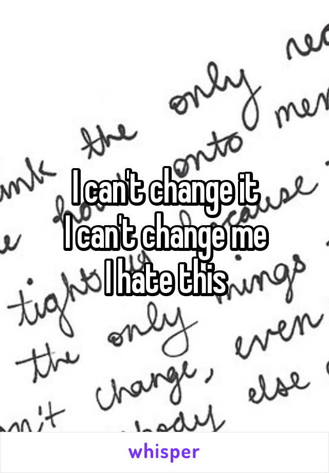 I can't change it
I can't change me
I hate this