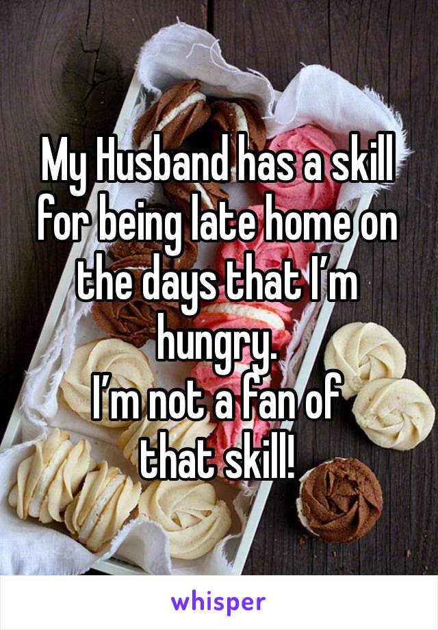 My Husband has a skill for being late home on the days that I’m hungry. 
I’m not a fan of that skill! 