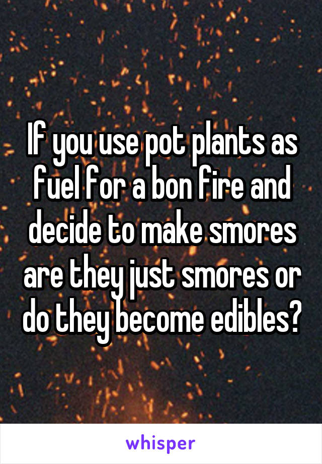 If you use pot plants as fuel for a bon fire and decide to make smores are they just smores or do they become edibles?