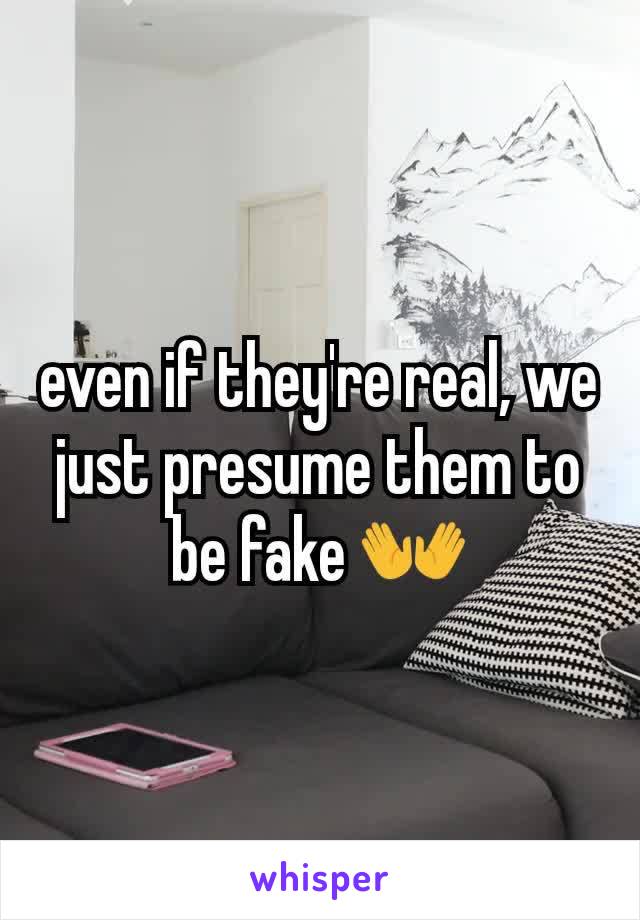 even if they're real, we just presume them to be fake 👐