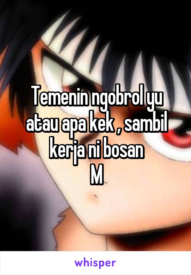 Temenin ngobrol yu atau apa kek , sambil kerja ni bosan
M