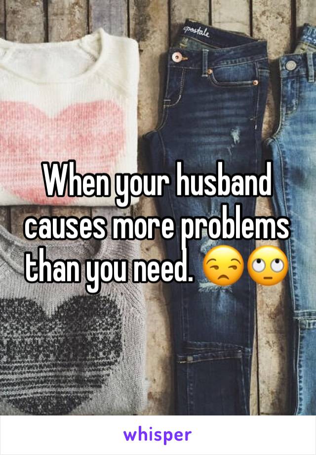 When your husband causes more problems than you need. 😒🙄