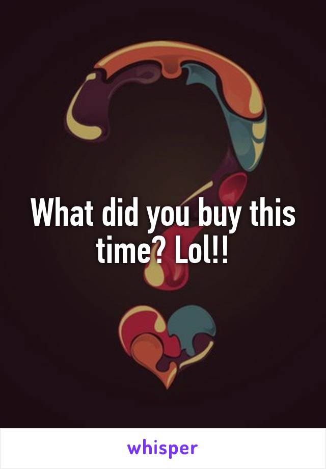 What did you buy this time? Lol!!