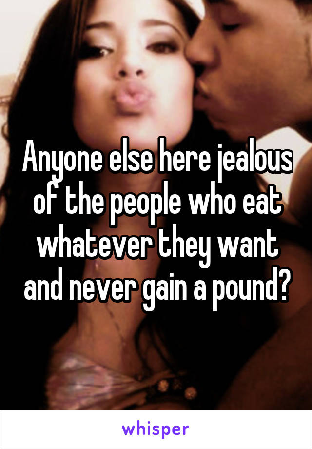 Anyone else here jealous of the people who eat whatever they want and never gain a pound?