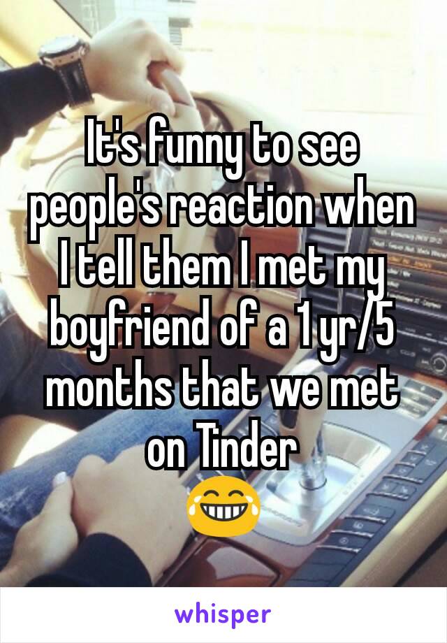 It's funny to see people's reaction when I tell them I met my boyfriend of a 1 yr/5 months that we met on Tinder
😂